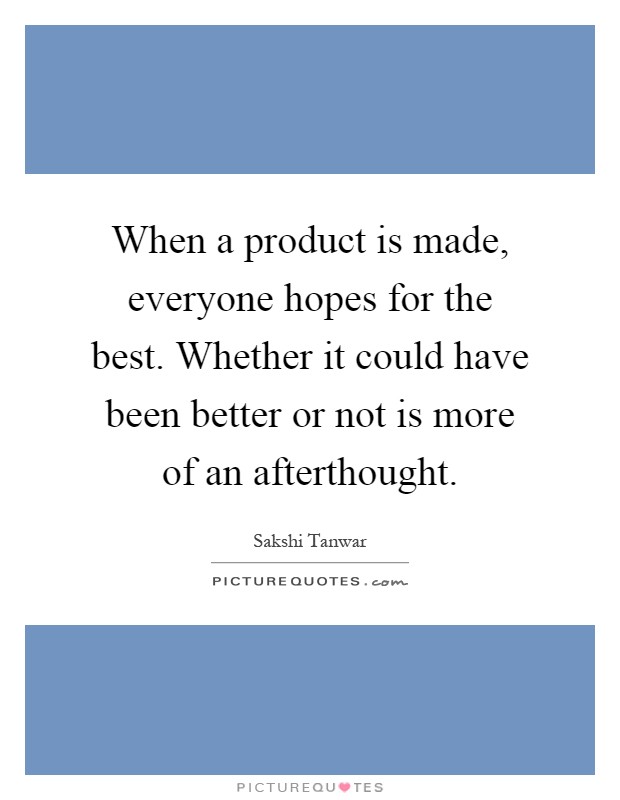 When a product is made, everyone hopes for the best. Whether it could have been better or not is more of an afterthought Picture Quote #1