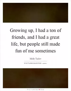 Growing up, I had a ton of friends, and I had a great life, but people still made fun of me sometimes Picture Quote #1
