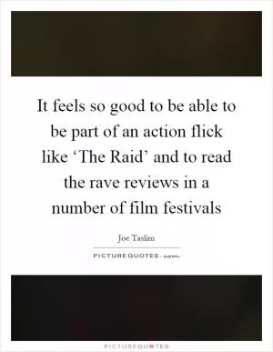 It feels so good to be able to be part of an action flick like ‘The Raid’ and to read the rave reviews in a number of film festivals Picture Quote #1