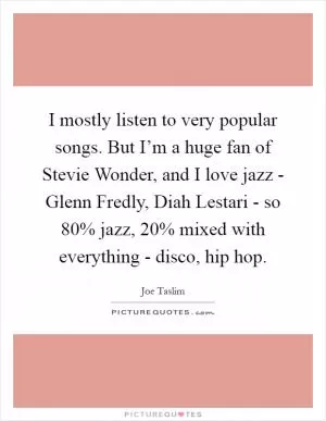 I mostly listen to very popular songs. But I’m a huge fan of Stevie Wonder, and I love jazz - Glenn Fredly, Diah Lestari - so 80% jazz, 20% mixed with everything - disco, hip hop Picture Quote #1
