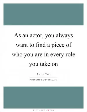 As an actor, you always want to find a piece of who you are in every role you take on Picture Quote #1