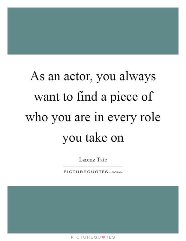 As an actor, you always want to find a piece of who you are in every role you take on Picture Quote #1