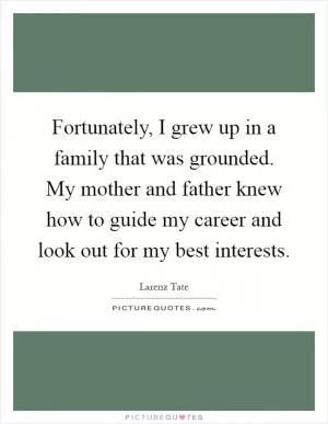 Fortunately, I grew up in a family that was grounded. My mother and father knew how to guide my career and look out for my best interests Picture Quote #1