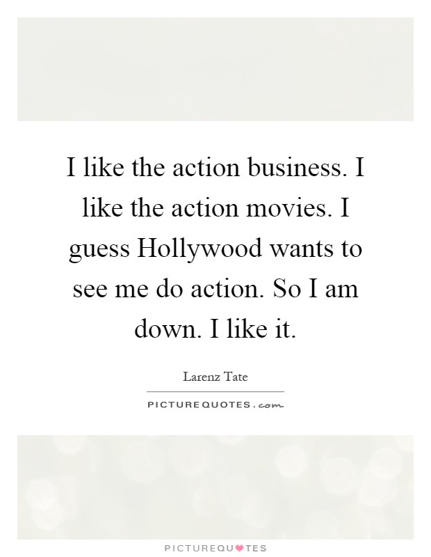 I like the action business. I like the action movies. I guess Hollywood wants to see me do action. So I am down. I like it Picture Quote #1