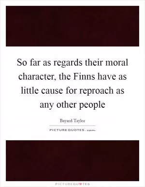 So far as regards their moral character, the Finns have as little cause for reproach as any other people Picture Quote #1