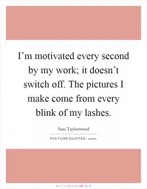 I’m motivated every second by my work; it doesn’t switch off. The pictures I make come from every blink of my lashes Picture Quote #1