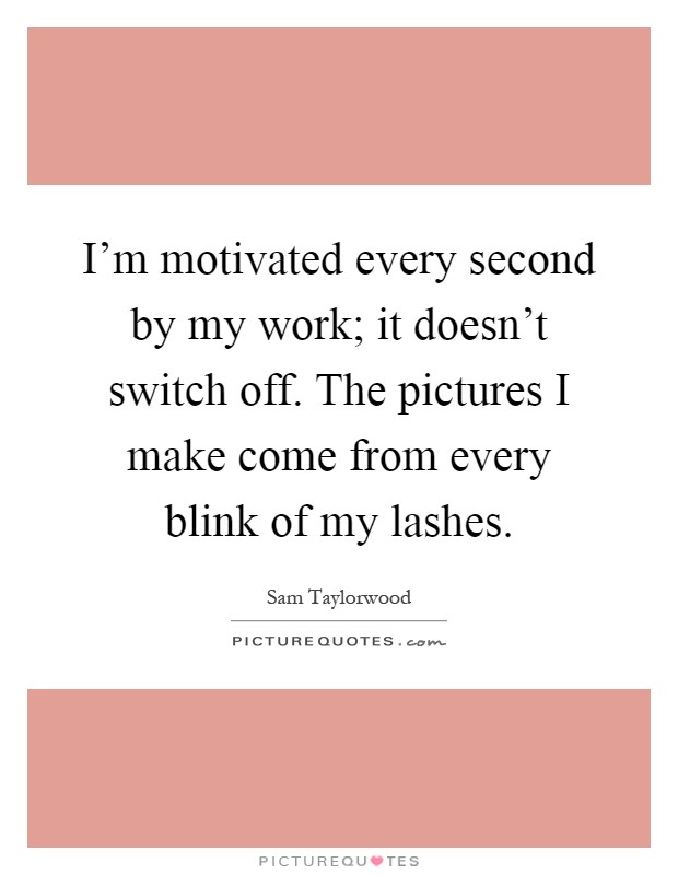 I'm motivated every second by my work; it doesn't switch off. The pictures I make come from every blink of my lashes Picture Quote #1