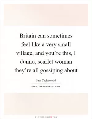 Britain can sometimes feel like a very small village, and you’re this, I dunno, scarlet woman they’re all gossiping about Picture Quote #1