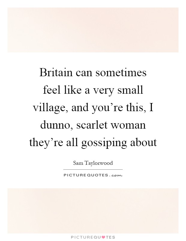 Britain can sometimes feel like a very small village, and you're this, I dunno, scarlet woman they're all gossiping about Picture Quote #1