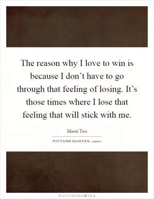 The reason why I love to win is because I don’t have to go through that feeling of losing. It’s those times where I lose that feeling that will stick with me Picture Quote #1