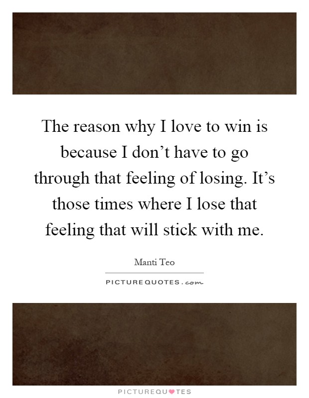 The reason why I love to win is because I don't have to go through that feeling of losing. It's those times where I lose that feeling that will stick with me Picture Quote #1