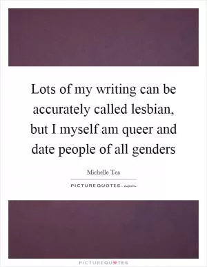Lots of my writing can be accurately called lesbian, but I myself am queer and date people of all genders Picture Quote #1
