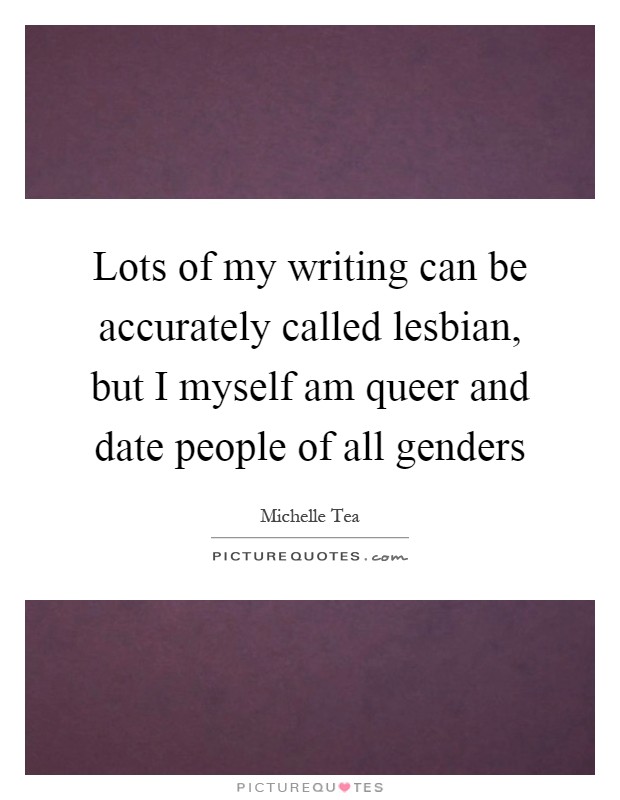 Lots of my writing can be accurately called lesbian, but I myself am queer and date people of all genders Picture Quote #1