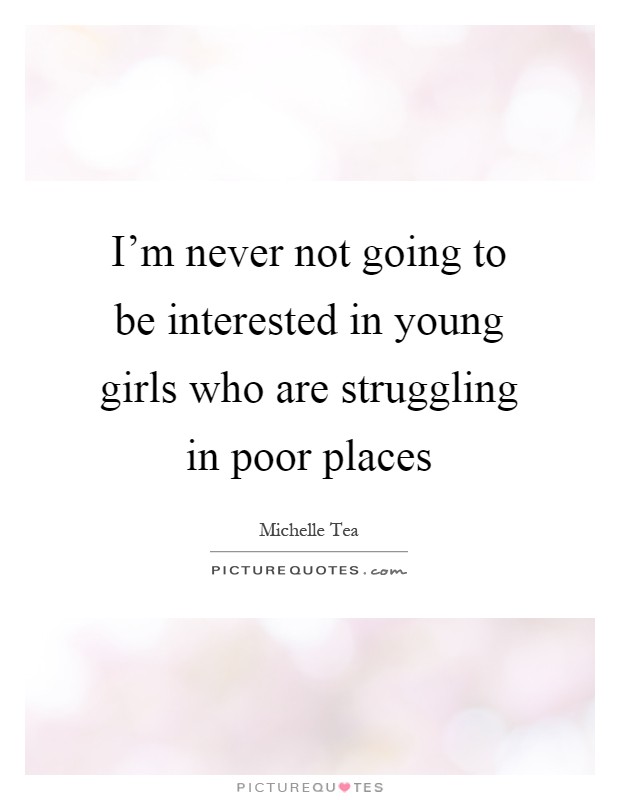 I'm never not going to be interested in young girls who are struggling in poor places Picture Quote #1