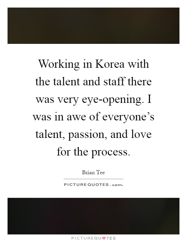 Working in Korea with the talent and staff there was very eye-opening. I was in awe of everyone's talent, passion, and love for the process Picture Quote #1