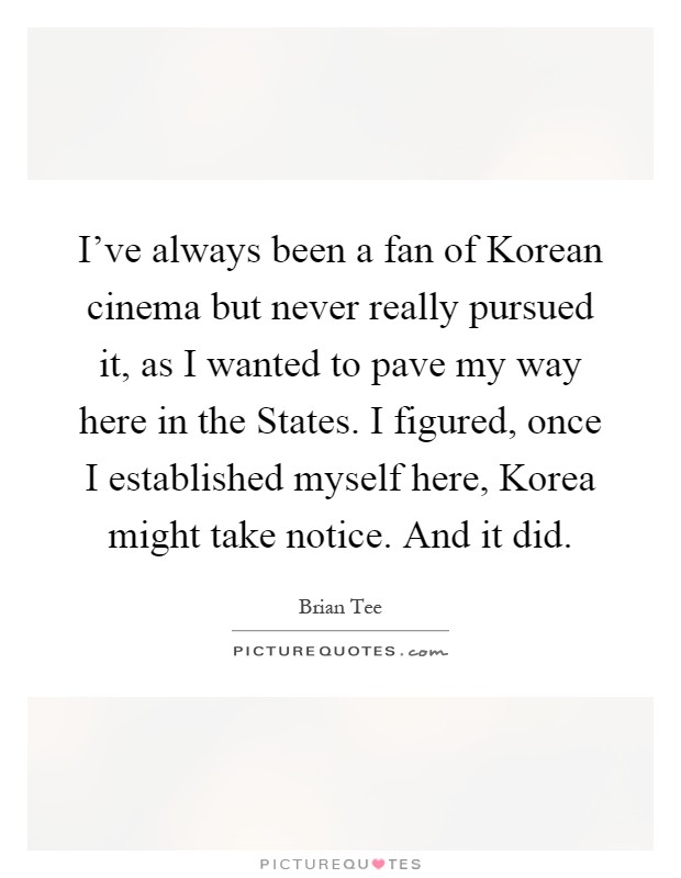 I've always been a fan of Korean cinema but never really pursued it, as I wanted to pave my way here in the States. I figured, once I established myself here, Korea might take notice. And it did Picture Quote #1