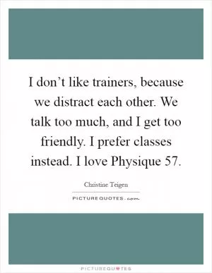 I don’t like trainers, because we distract each other. We talk too much, and I get too friendly. I prefer classes instead. I love Physique 57 Picture Quote #1