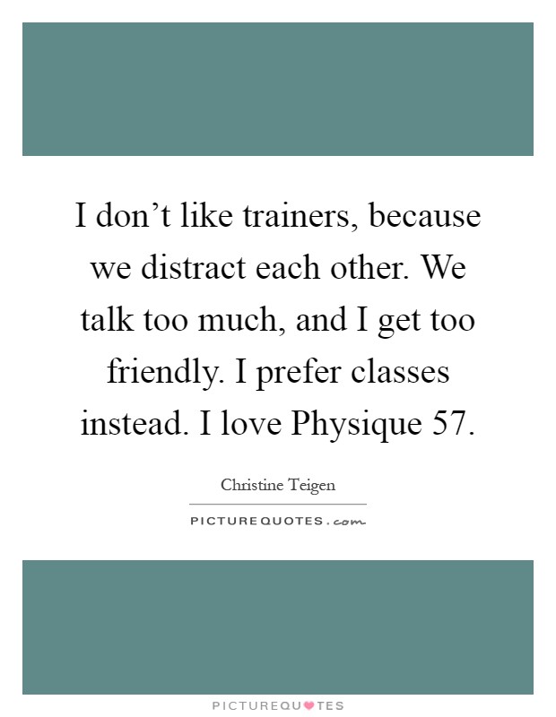 I don't like trainers, because we distract each other. We talk too much, and I get too friendly. I prefer classes instead. I love Physique 57 Picture Quote #1