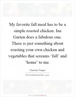 My favorite fall meal has to be a simple roasted chicken. Ina Garten does a fabulous one. There is just something about roasting your own chicken and vegetables that screams ‘fall’ and ‘home’ to me Picture Quote #1
