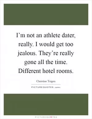 I’m not an athlete dater, really. I would get too jealous. They’re really gone all the time. Different hotel rooms Picture Quote #1
