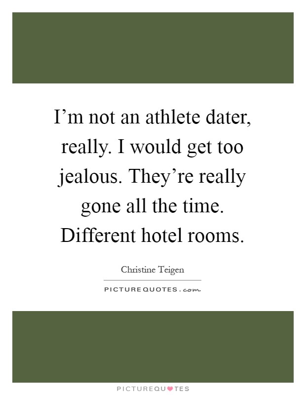 I'm not an athlete dater, really. I would get too jealous. They're really gone all the time. Different hotel rooms Picture Quote #1