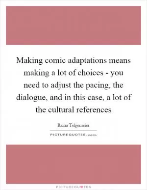 Making comic adaptations means making a lot of choices - you need to adjust the pacing, the dialogue, and in this case, a lot of the cultural references Picture Quote #1