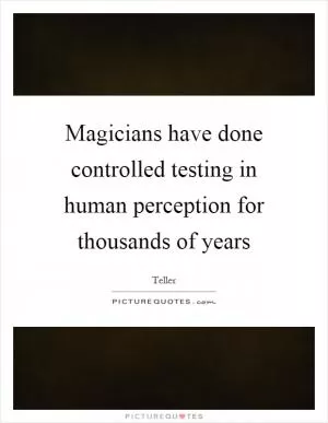 Magicians have done controlled testing in human perception for thousands of years Picture Quote #1