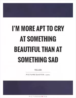 I’m more apt to cry at something beautiful than at something sad Picture Quote #1