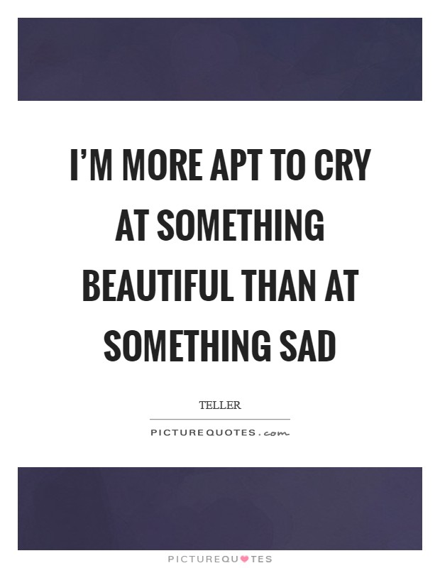 I'm more apt to cry at something beautiful than at something sad Picture Quote #1