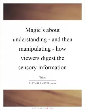 Magic’s about understanding - and then manipulating - how viewers digest the sensory information Picture Quote #1