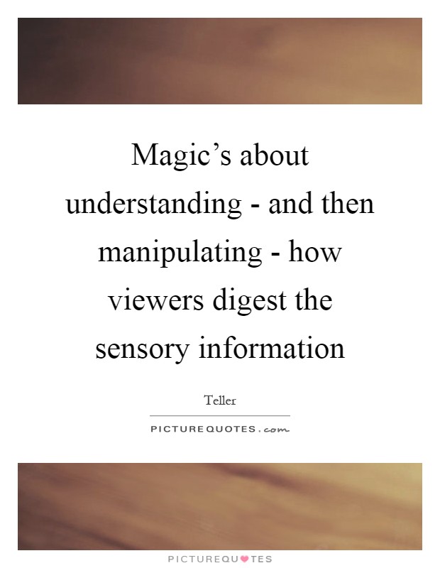 Magic's about understanding - and then manipulating - how viewers digest the sensory information Picture Quote #1