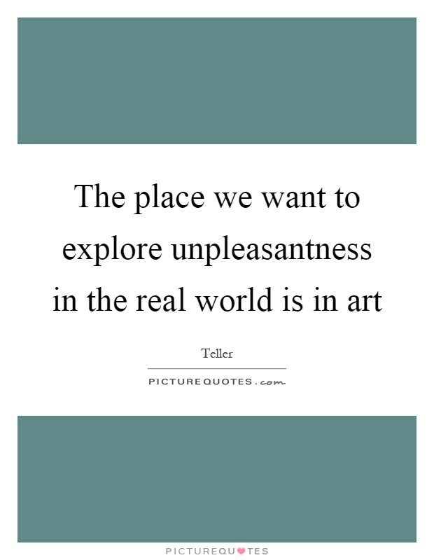 The place we want to explore unpleasantness in the real world is in art Picture Quote #1