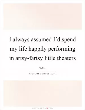I always assumed I’d spend my life happily performing in artsy-fartsy little theaters Picture Quote #1