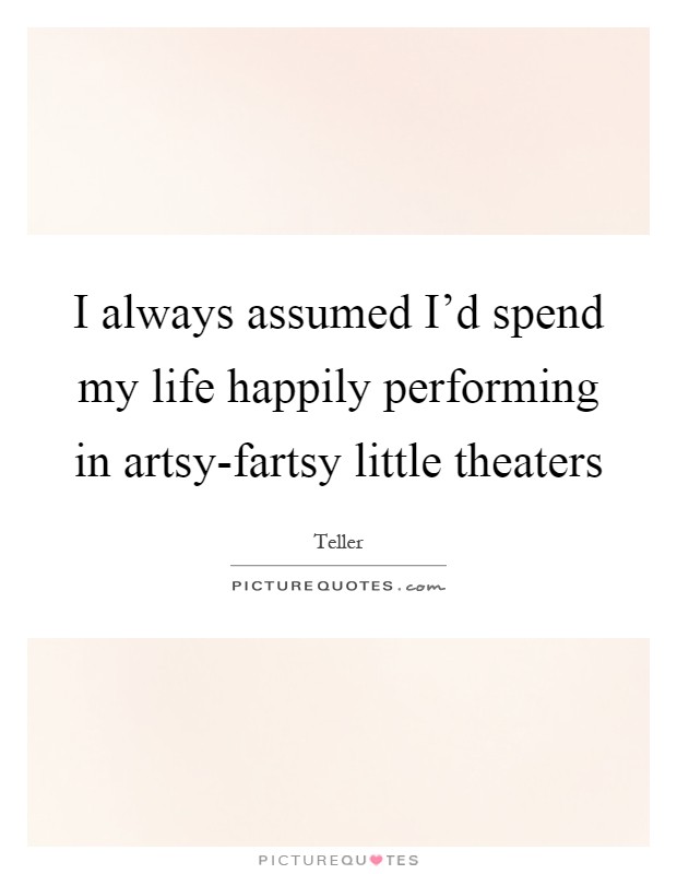 I always assumed I'd spend my life happily performing in artsy-fartsy little theaters Picture Quote #1