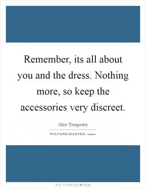 Remember, its all about you and the dress. Nothing more, so keep the accessories very discreet Picture Quote #1