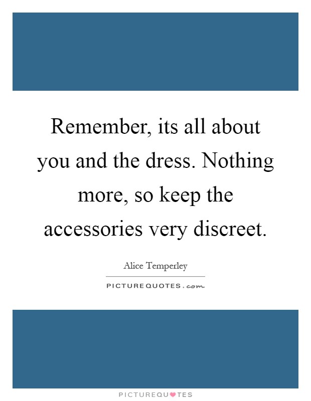 Remember, its all about you and the dress. Nothing more, so keep the accessories very discreet Picture Quote #1