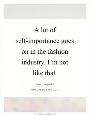 A lot of self-importance goes on in the fashion industry. I’m not like that Picture Quote #1