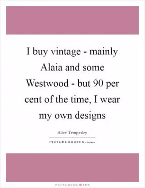 I buy vintage - mainly Alaia and some Westwood - but 90 per cent of the time, I wear my own designs Picture Quote #1