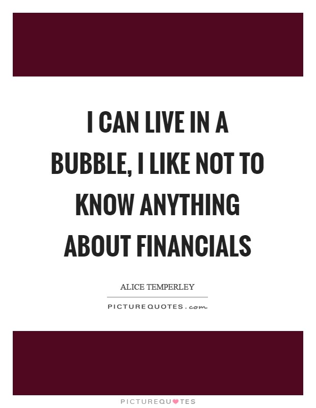 I can live in a bubble, I like not to know anything about financials Picture Quote #1