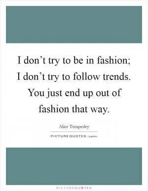 I don’t try to be in fashion; I don’t try to follow trends. You just end up out of fashion that way Picture Quote #1