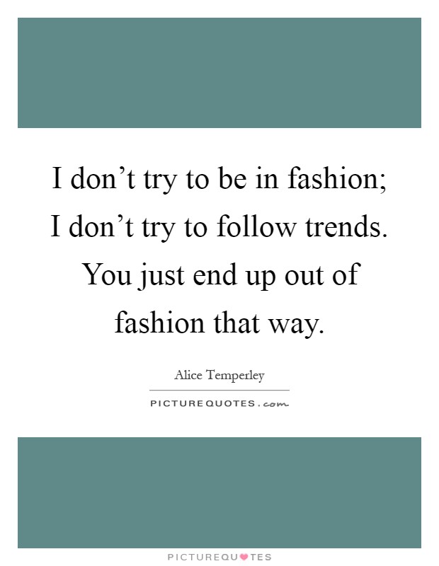 I don't try to be in fashion; I don't try to follow trends. You just end up out of fashion that way Picture Quote #1