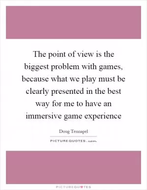 The point of view is the biggest problem with games, because what we play must be clearly presented in the best way for me to have an immersive game experience Picture Quote #1
