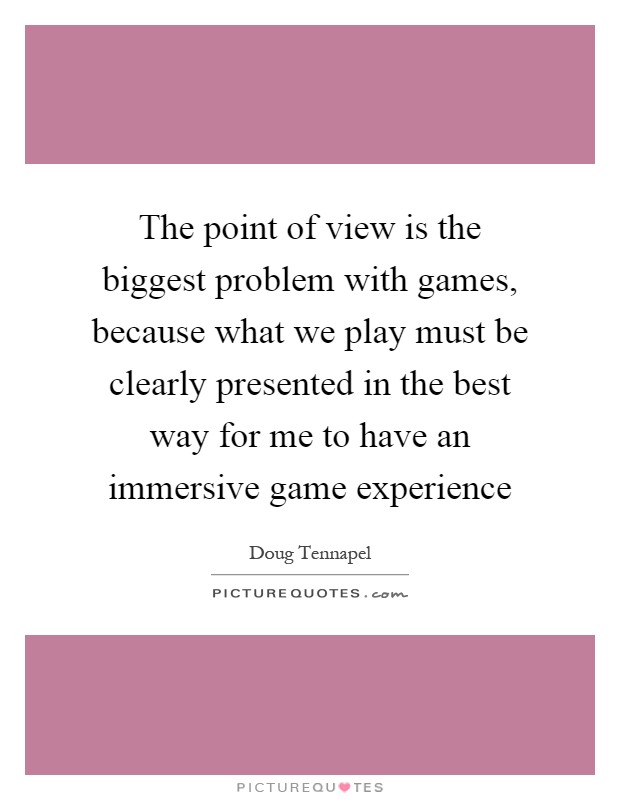 The point of view is the biggest problem with games, because what we play must be clearly presented in the best way for me to have an immersive game experience Picture Quote #1