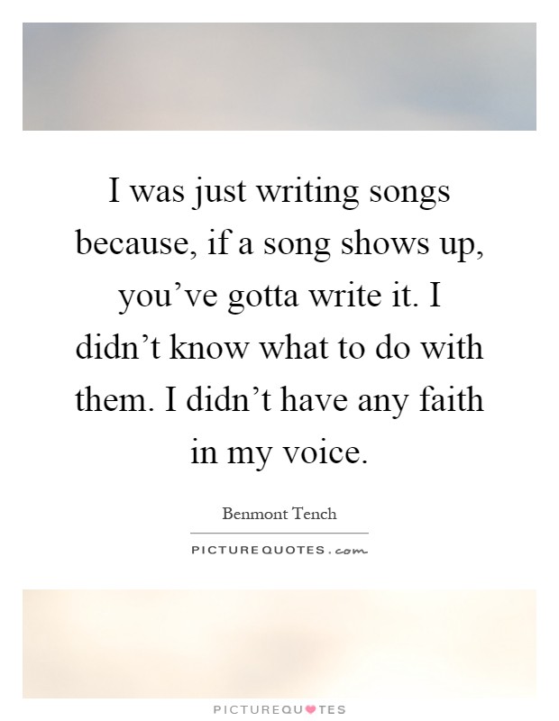 I was just writing songs because, if a song shows up, you've gotta write it. I didn't know what to do with them. I didn't have any faith in my voice Picture Quote #1
