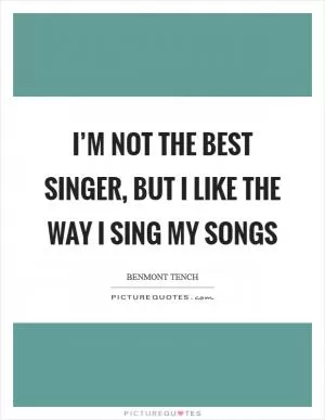 I’m not the best singer, but I like the way I sing my songs Picture Quote #1