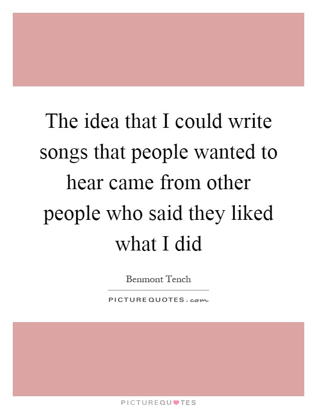 The idea that I could write songs that people wanted to hear came from other people who said they liked what I did Picture Quote #1