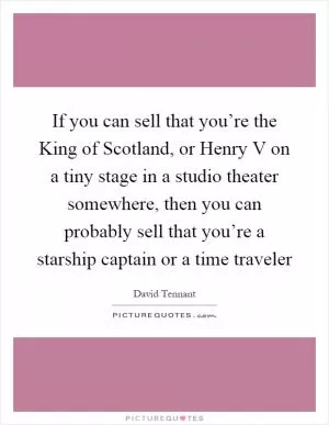 If you can sell that you’re the King of Scotland, or Henry V on a tiny stage in a studio theater somewhere, then you can probably sell that you’re a starship captain or a time traveler Picture Quote #1