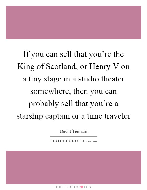 If you can sell that you're the King of Scotland, or Henry V on a tiny stage in a studio theater somewhere, then you can probably sell that you're a starship captain or a time traveler Picture Quote #1