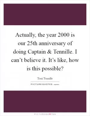 Actually, the year 2000 is our 25th anniversary of doing Captain and Tennille. I can’t believe it. It’s like, how is this possible? Picture Quote #1