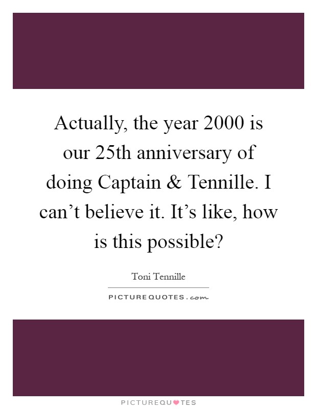 Actually, the year 2000 is our 25th anniversary of doing Captain and Tennille. I can't believe it. It's like, how is this possible? Picture Quote #1